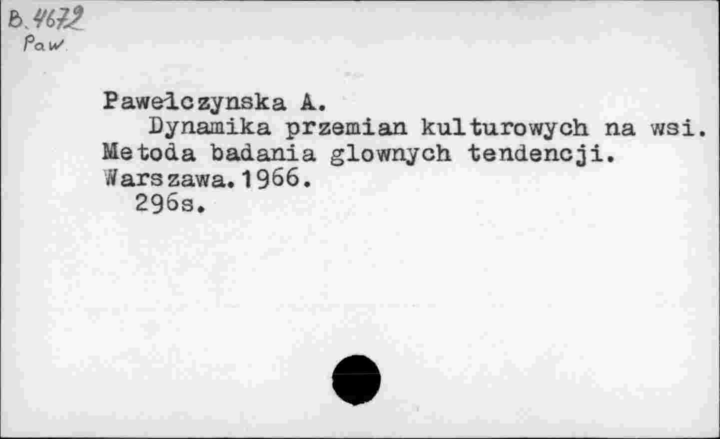 ﻿ъш#.
Ра\л/
Pawelczynska к.
Dynamika przemian kulturowych na wsi.
MetocLa badania glownych tendencyi.
W ars zawa. 1966.
296s.